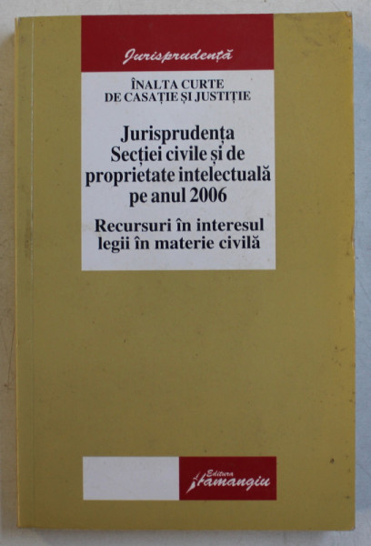 JURISPRUDENTA SECTIEI CIVILE SI DE PROPRIETATE INTELECTUALA PE ANUL 2006 - RECURSURI IN INTERESUL LEGII IN MATERIE CIVILA , 2007