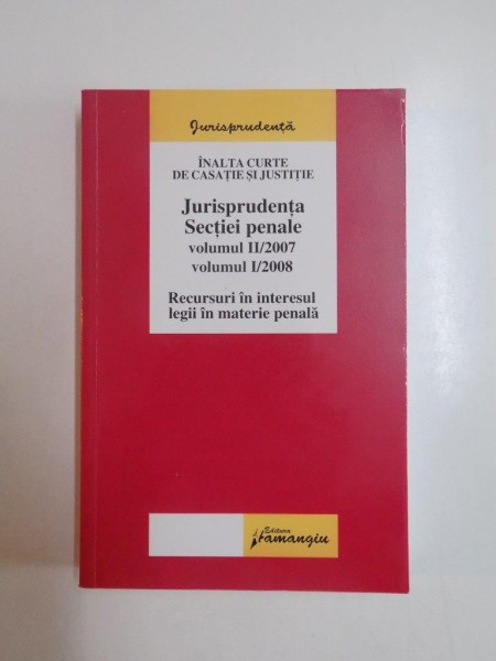 JURISPRUDENTA SECTIEI PENALE VOL II/2007 , VOL I/2008 , RECURSIUNI IN INTERESUL LEGII IN MATERIE PENALA 2008