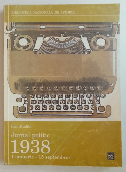 JURNAL POLITIC , 1 IANUARIE -15 SEPTEMBRIE 1938 , INCEPTURILE DICTATURII REGALE de IOAN HUDITA , 2002