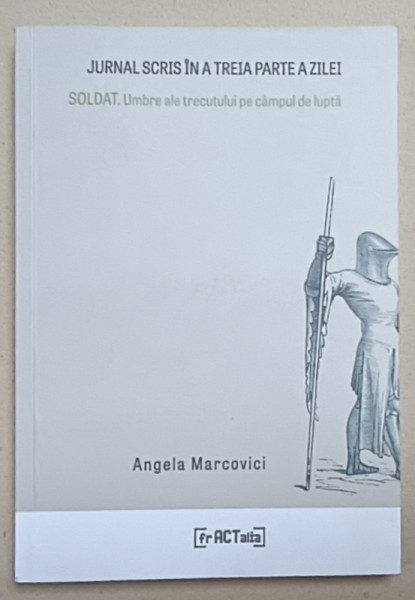 JURNAL SCRIS IN A TREIA PARTEA A ZILEI , SOLDAT . UMBRE ALE TRECUTULUI PE CAMPUL DE LUPTA de ANGELA MARCOVICI , 2019
