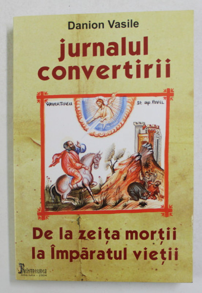 JURNALUL CONVERTIRII - DE LA ZEITA MORTII LA IMPARATUL VIETII de DANION VASILE , 2004