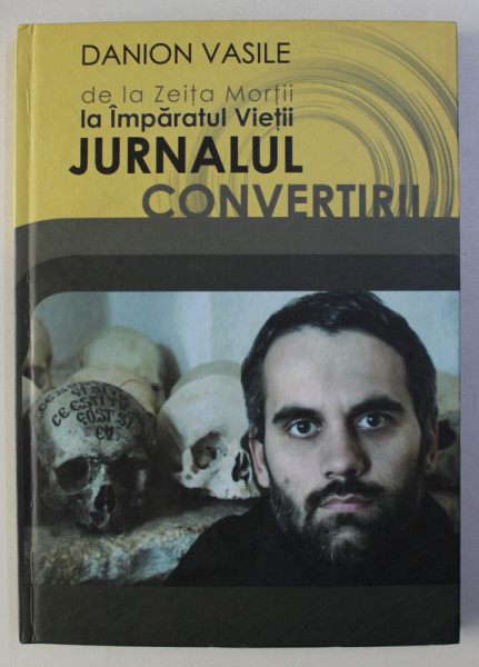 JURNALUL CONVERTIRII - DE LA ZEITA MORTII LA IMPARATUL VIETII de DANION VASILE , 2009