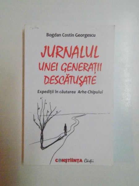 JURNALUL UNEI GENERATII DESCATUSATE . EXPEDITII IN CAUTAREA ARHE CHIPULUI de BOGDAN COSTIN GEORGESCU , 2012