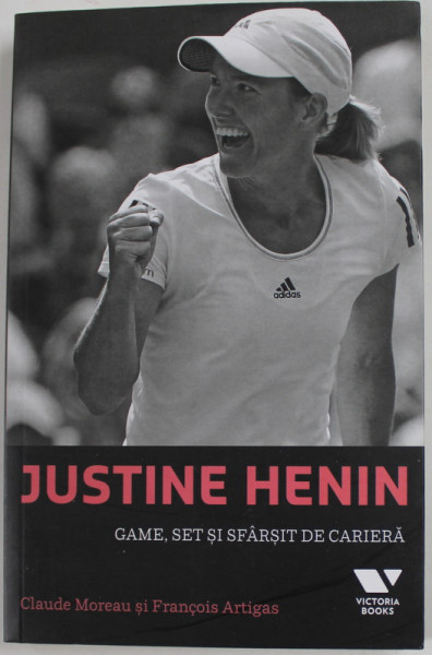 JUSTINE HENIN - GAME , SET SI SFARSIT DE CARIERA de CLAUDE MOREAU si FRANCOIS ARTIGAS , 2017