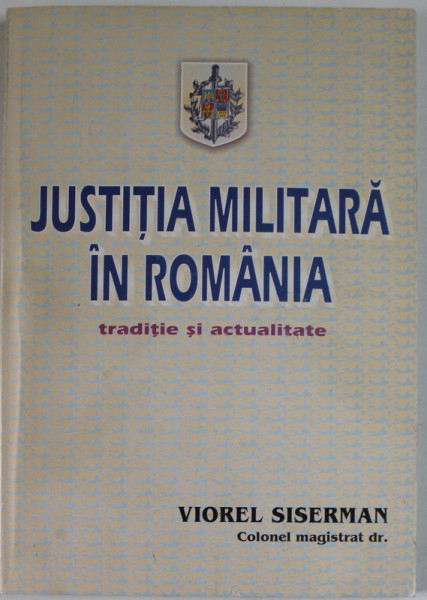 JUSTITIA MILITARA IN ROMANIA , TRADITIE SI ACTUALITATE de VIOREL SISERMAN , 2004 DEDICATIE *