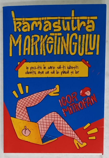 KAMASUTRA MARKETINGULUI , 10 POZITII IN CARE SA- TI IUBESTI CLIENTII ASA CA SA LE PLACA SI LOR de IGOR MITROFAN , 2024