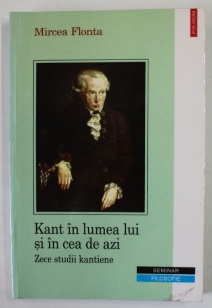 KANT IN LUMEA LUI SI IN  CEA DE AZI , ZECE STUDII KANTIENE de MIRCEA FLONTA , 2005 , DEDICATIE *