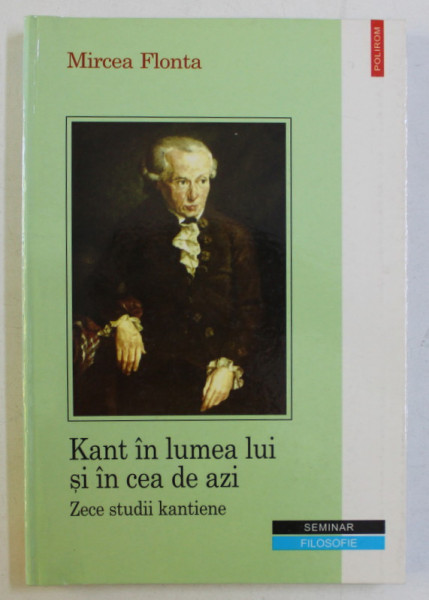 KANT IN LUMEA LUI SI IN CEA DE AZI - ZECE STUDII KANTIENE de MIRCEA FLONTA , 2005 *COPERTA SPATE LIPITA CU SCOCI