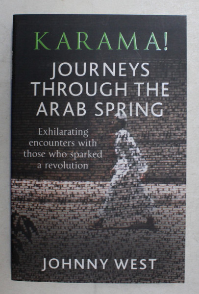 KARAMA ! JOURNEYS THROUGH THE RAB SPRING - EXHILARATING ENCOUNTERS WITH THOSE WHO SPARKED A REVOLUTION  by JOHNNY WEST ,