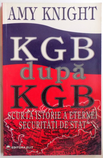 KGB DUPA KGB  -SCURTA ISTORIE A ETERNEI SECURITATI DE STAT de AMY KNIGHT , 1996