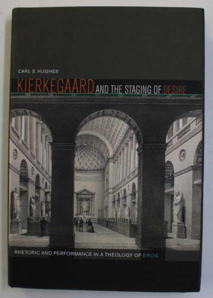 KIERKEGAARD AND THE STAGING OF DESIRE - RHETORIC AND  PERFORMANCE IN A THEOLOGY OF EROS by CARL S. HUGHES , 2014