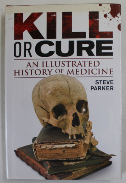 KILL OR CURE , AN ILLUSTRATED HISTORY OF MEDICINE by STEVE PARKER , 2013