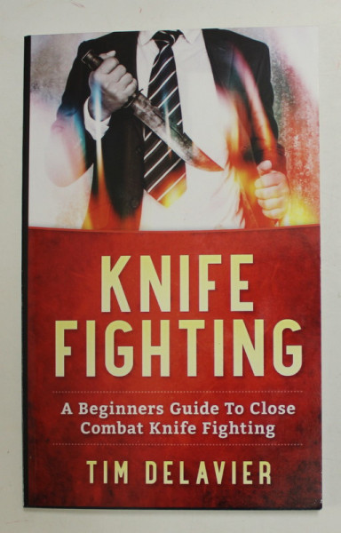 KNIFE FIGHTING - A BEGINNERS GUID ETO CLOSE COMBAT KNIFE FIGHTING by TIM DELAVIER , 2017