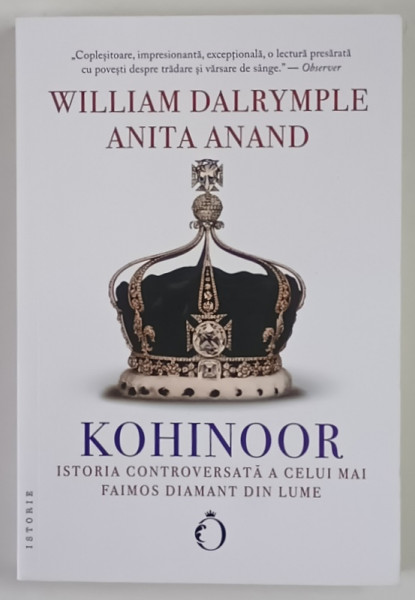KOHINOOR , ISTORIA CONTROVERSATA A CELUI MAI FAIMOS DIAMANT DIN LUME de WILLIAM DALRYMPLE si ANITA ANAND , 2022
