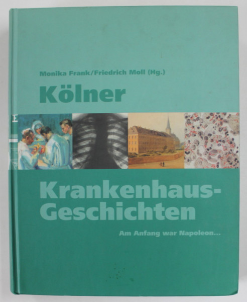 KOLNER KRANKENHAUS GESCHICHTEN , AM ANFANG WAR NAPOLEON ...( ISTORIA SPITALELOR DIN KOLN ..LA INCEPUT A FOST NAPOLEON ) von MONIKA FRANK / FRIEDRICH MOLL , 2006