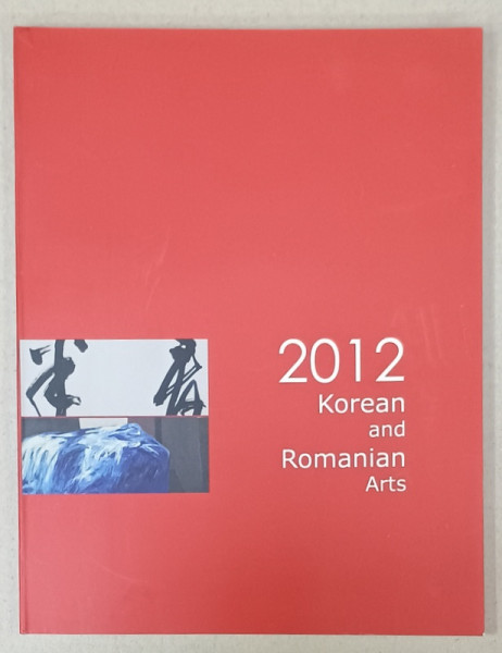 KOREAN AND ROMANIAN ARTS , CATALOG DE EXPOZITIE ,  TEXT IN LIMBA ENGLEZA , 2012