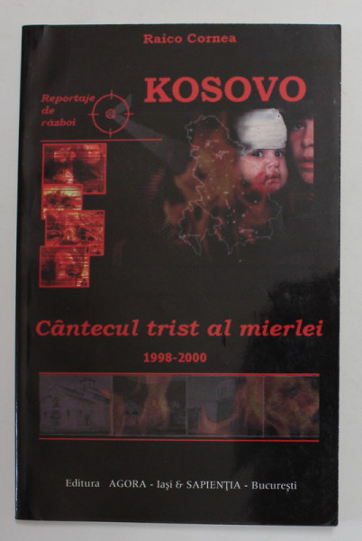 KOSOVO - REPORTAJE DE RAZBOI - CANTECUL TRIST AL MIERLEI 1998 - 2000 de RAICO CORNEA , APARUTA 2001 , DEDICATIE *
