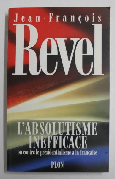 L 'ABSOLUTISME INEFFICACE OU CONTRE LE PRESIDENTIALISME A LA FRANCAISE par JEAN - FRANCOIS REVEL , 1992