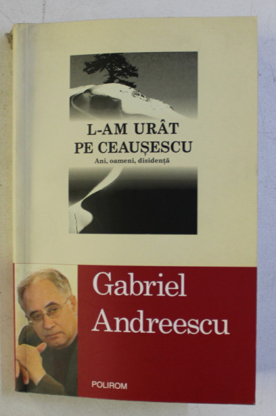 L - AM URAT PE CEAUSESCU - ANI , OAMENI , DISIDENTA de GABRIEL ANDREESCU , 2009