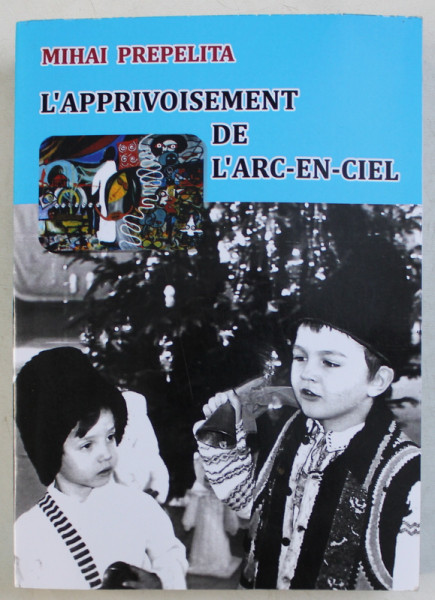 L' APPRIVOISEMENT DE L' ARC-EN-CIEL par MIHAI PREPELITA , 2016 DEDICATIE*