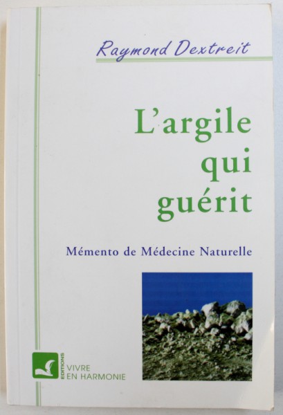 L ' ARGILE QUI GUERIT - MEMENTO DE MEDECINE NATURELLE par RAYMOND DEXTREIT , 2010