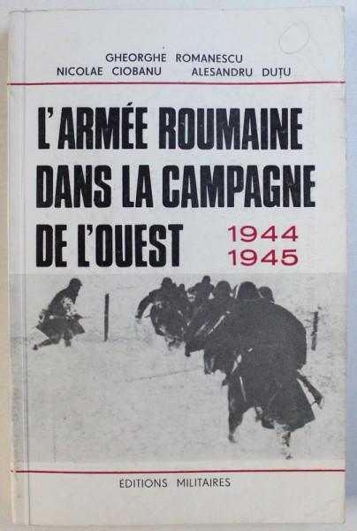 L ' ARMEE ROUMAINE DANS LA CAMPAGNE DE L ' OUEST , 1944 - 1945 par GHEORGHE ROMANESCU ...ALESANDRU DUTU , 1991