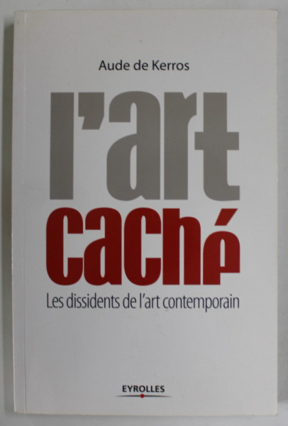 L 'ART CACHE par AUDE DE KERROS , LES DISSIDENTS DE L ' ART CONTEMPORAIN , 2007