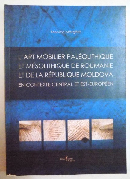 L ' ART MOBILIER PALEOLITHIQUE ET MES MESOLITHIQUE DE ROUMANIE ET DE LA REPUBLIQUE MOLDOVA EN CONTEXTE CENTRAL ET EST-EUROPEEN par MONICA MARGARIT , 2008