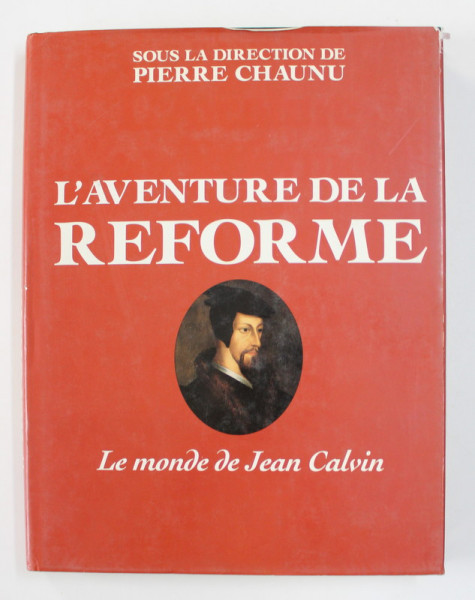 L 'AVENTURE DE LA REFORME - LE MONDE DE JEAN CALVIN , sous la direction de PIERRE CHAUNU , 1992 , PREZINTA HALOURI DE APA *