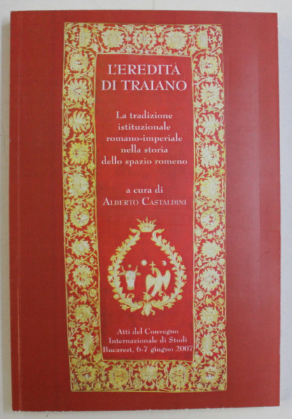 L' EREDITA DI TRAIANO - LA TRADIZIONE ISTITUZIONALE ROMANO-IMPERIALE NELLA STORIA DELLO SPAZIO-ROMENO di ALBERTO CASTALDINI , 2008