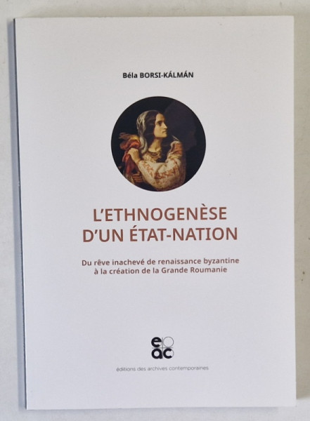 L 'ETHNOGENESE D 'UN  ETAT - NATION , DU REVE INACHEVE DE RENAISSANCE BYZANTINE A LA CREATION DE LA GRANDE ROUMANIE par BELA BORSI - KALMAN , 2023 , PREZINTA INSEMNARI CU CREIONUL *
