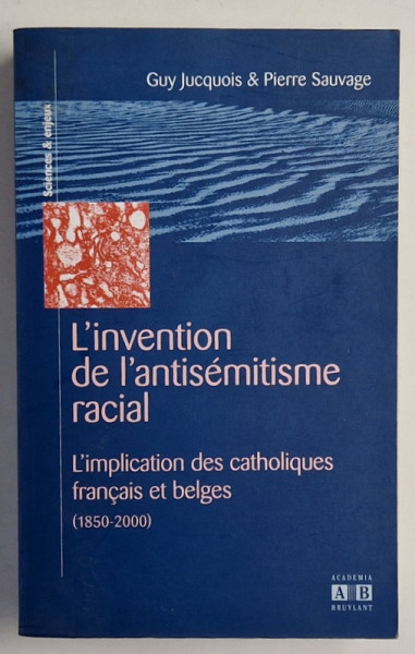 L ' INVENTION DE L 'ANTISEMITISME RACIAL , L ' IMPLICATION DES CATHOLIQUES FRANCAIS ET BELGES ( 1850 -2000 ) par GUY JUCQUOIS et PIERRE SAUVAGE , 2001