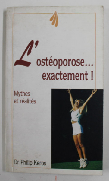 L 'OSTEOPOROSE ...EXACTEMENT ! MYTHES ET REALITES par Dr. PHILIP KEROS , 1997 , PREZINTA PETE SI URME DE UZURA *