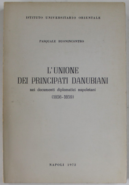 L ' UNIONE DEI PRINCIPATI DANUBIANI NEI DOCUMENTI DIPLOMATICI NAPOLETANI ( 1856 - 1859 ) di PASQUALE BUONINCONTRO , 1972