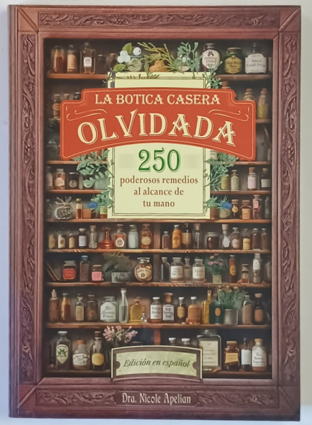 LA BOTICA CASERA OLVIDADA ( FARMACIA DE ACASA UITATA ) , 250 PODEROSOS REMEDIOS ALCANCE DE TU MANO ( 250 DE REMEDII PUTERNICE LA INDEMANA TA ) de NICOLE APELIAN , 2024 *TEXT IN LIMBA SPANIOLA