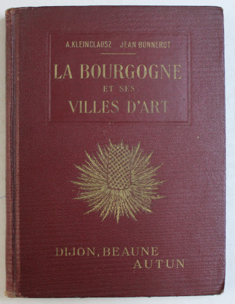 LA BOURGOGNE ET SES VILLES D ' ART  - DIJON ET BEAUNE , AUTUN ET LE MORVAN par A. KLEINCLAUSZ et JEAN BONNEROT , EDITIE INTERBELICA
