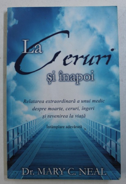 LA CERURI SI INAPOI - RELATAREA EXTRAORDINARA A UNUI MEDIC DESPRE MOARTE, CERURI, INGERI SI REVENIREA LA VIATA de MARY C. NEAL, 2014