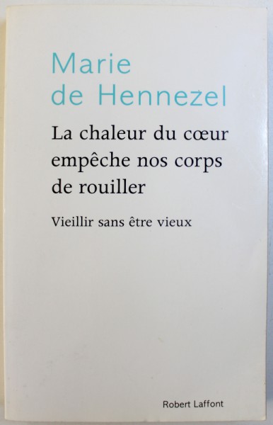 LA CHALEUR DU COEUR EMPECHE NOS CORPS DE ROUILLER - VIEILLIR SANS ETRE VIEUX par MARIE DE HENNEZEL , 2008