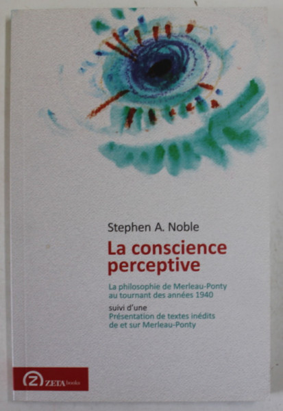 LA CONSCIENCE PERCEPTIVE , LA PHILOSOPHIE DE MERLEAU - PONTY AU TOURNANT DES ANNEES 1940 par  STEPHEN A. NOBLE , 2014