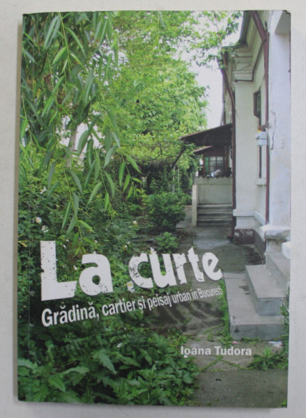 LA CURTE , GRADINA , CARTIER SI PEISAJ URBAN IN BUCURESTI de IOANA TUDORA , 2009