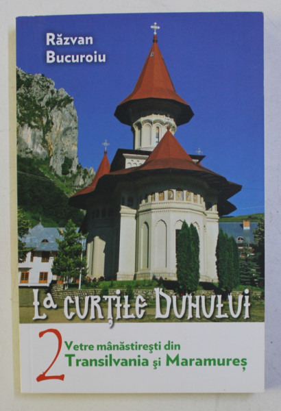 LA CURTILE DUHULUI . 2 VETRE MANASTIRESTI DIN TRANSILVANIA SI MARAMURES de RAZVAN BUCUROIU , 2015