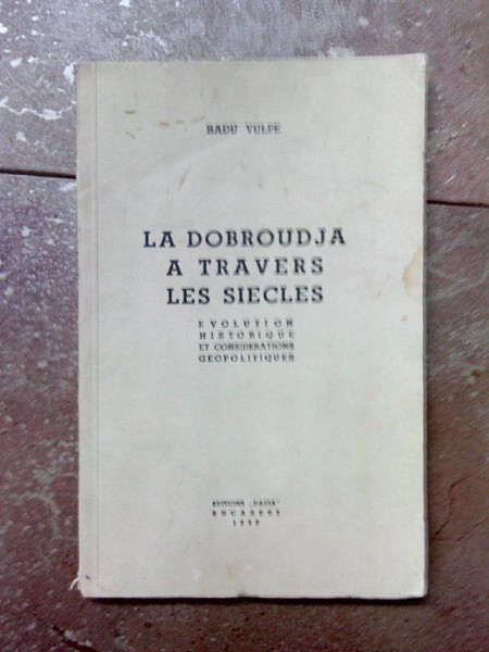 LA DOBROUDJA A TRAVERS LES SIECLES, RADU VULPE, BUCURESTI 1939