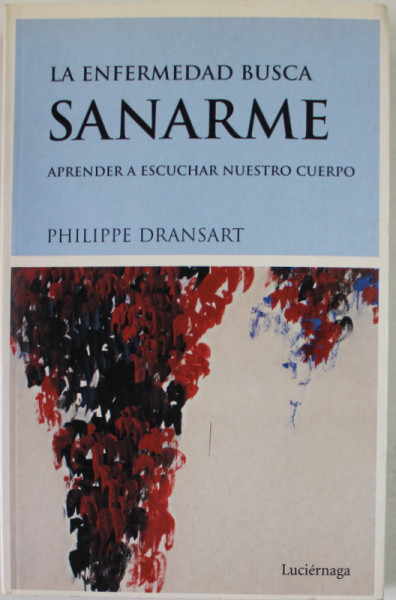 LA ENFERMEDAD BUSCA SANARME , ARRENDER A ESCUCHAR NUESTRO CUERPO ( BOALA CAUTA INSTIINTARE - INVATATI SA ASCULTAI CORPUL) de PHILIPPE DRANSART , EDITIE IN LB. SPANIOLA , 2004