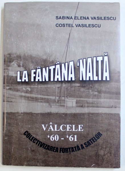 LA FANTANA INALTA  - VALCELE ' 60 - ' 61 , COLECTIVIZAREA FORTATA A SATELOR de SABINA ELENA VASILESCU si COSTEL VASILESCU , 2014 , DEDICATIE*