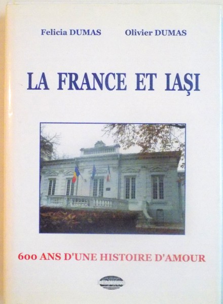 LA FRANCE ET IASI , 600 ANS D'UNE HISTOIRE D'AMOUR , par FELICIA DUMAS , OLIVIER DUMAS , 2009
