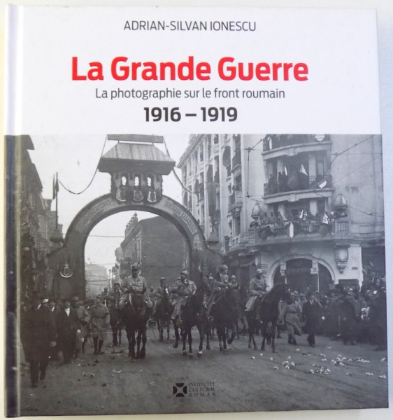 LA GRANDE GUERRE  - LA PHOTOGRAPHIE SUR LE FRONT ROUMAIN 1916 - 1919 par ADRIAN  - SILVAN IONESCU   , 2014
