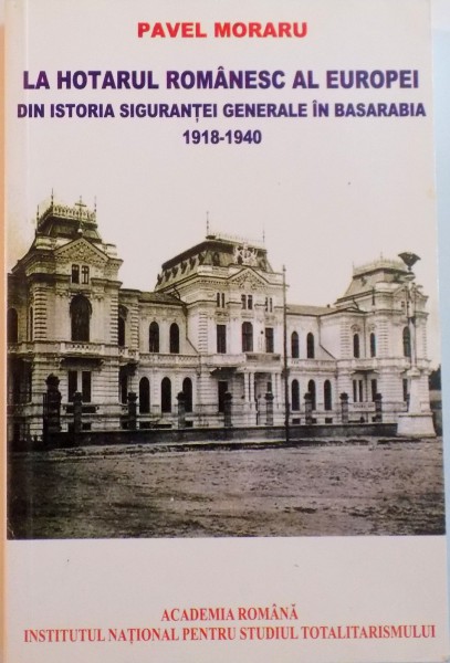LA HOTARUL ROMANESC AL EUROPEI. DIN ISTORIA SIGURANTEI GENERALE IN BASARABIA 1918-1940 de PAVEL MORARU  2008