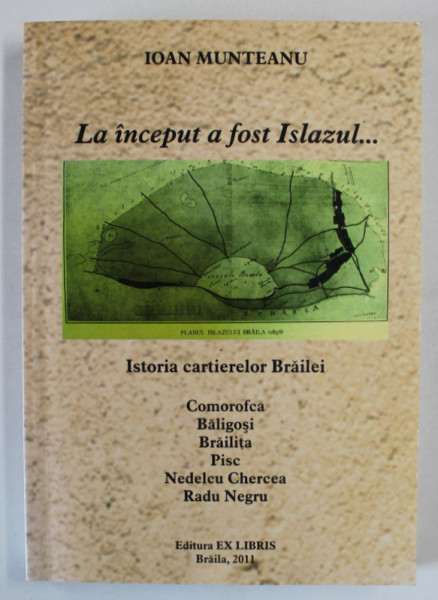 LA INCEPUT A FOST ISLAZUL ...ISTORIA CARTIERELOR BRAILEI de IOAN MUNTEANU , 2011