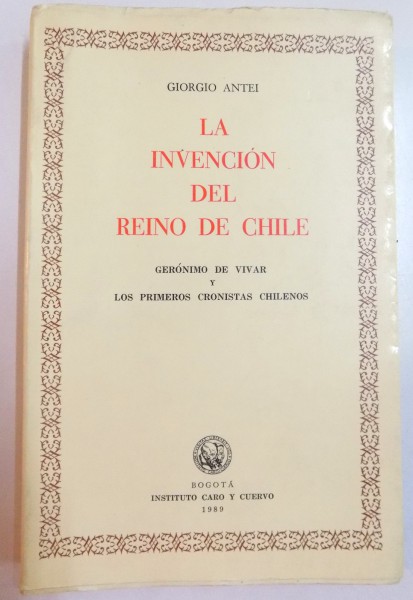 LA INVENCION DEL REINO DE CHILE , GERONIMO DE VIVAR Y LOS PRIMEROS CRONISTAS CHILENOS de GIORGIO ANTEI , 1989