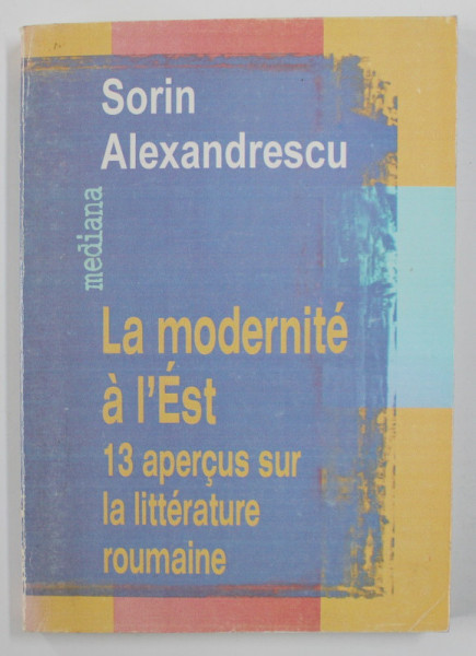 LA MODERNITE A L ' EST - 13 APERCUS SUR LA LITTERATURE ROUMAINE par SORIN ALEXANDRESCU  , 1999